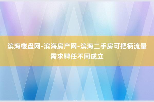 滨海楼盘网-滨海房产网-滨海二手房可把柄流量需求聘任不同成立